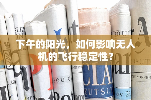 下午的阳光，如何影响无人机的飞行稳定性？