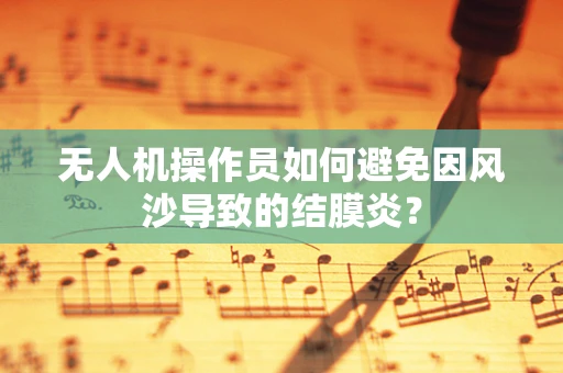 无人机操作员如何避免因风沙导致的结膜炎？