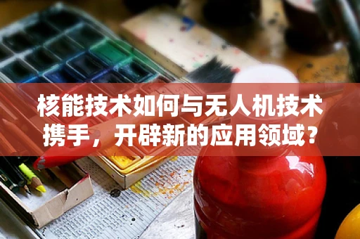 核能技术如何与无人机技术携手，开辟新的应用领域？