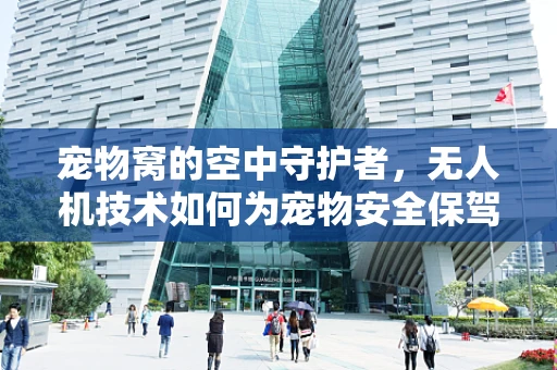 宠物窝的空中守护者，无人机技术如何为宠物安全保驾护航？