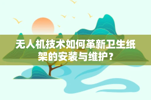 无人机技术如何革新卫生纸架的安装与维护？