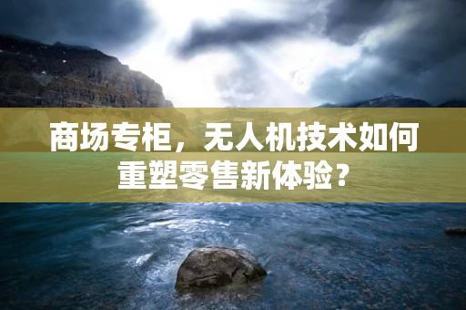 商场专柜，无人机技术如何重塑零售新体验？