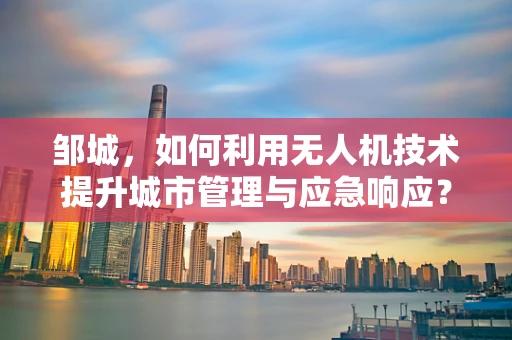 邹城，如何利用无人机技术提升城市管理与应急响应？