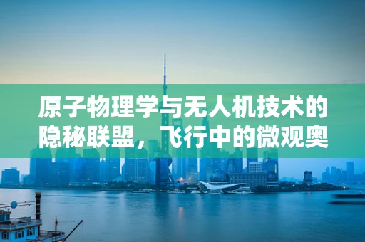 原子物理学与无人机技术的隐秘联盟，飞行中的微观奥秘