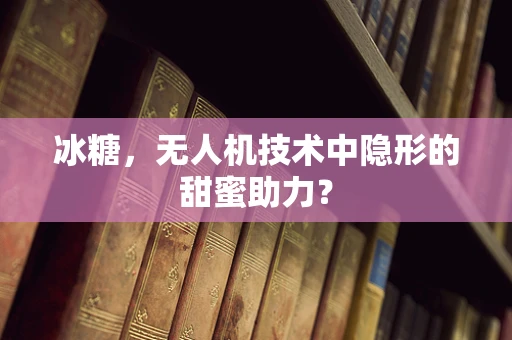 冰糖，无人机技术中隐形的甜蜜助力？
