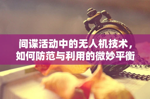 间谍活动中的无人机技术，如何防范与利用的微妙平衡？