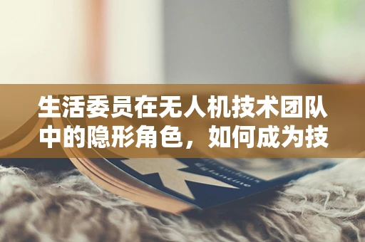 生活委员在无人机技术团队中的隐形角色，如何成为技术与生活的桥梁？