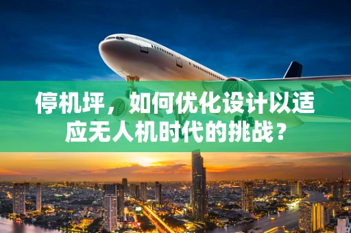 停机坪，如何优化设计以适应无人机时代的挑战？