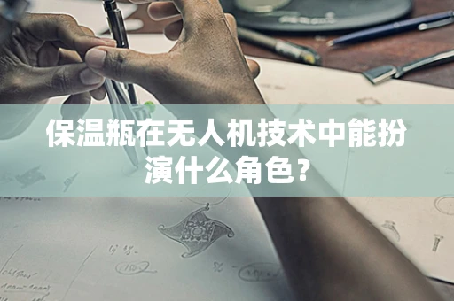 保温瓶在无人机技术中能扮演什么角色？