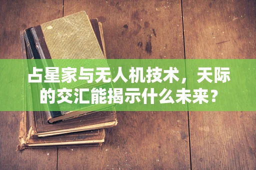 占星家与无人机技术，天际的交汇能揭示什么未来？