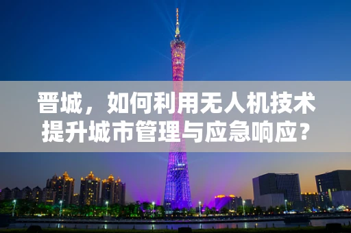 晋城，如何利用无人机技术提升城市管理与应急响应？