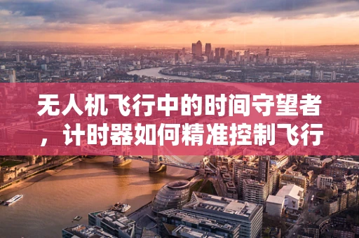 无人机飞行中的时间守望者，计时器如何精准控制飞行安全？
