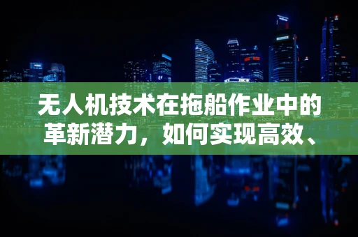 无人机技术在拖船作业中的革新潜力，如何实现高效、安全的拖航？