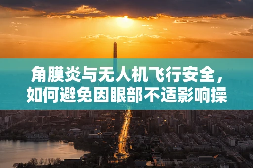 角膜炎与无人机飞行安全，如何避免因眼部不适影响操控？