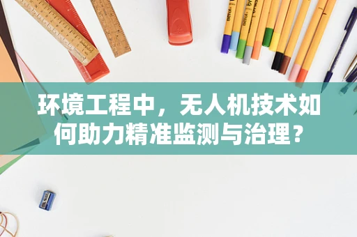 环境工程中，无人机技术如何助力精准监测与治理？