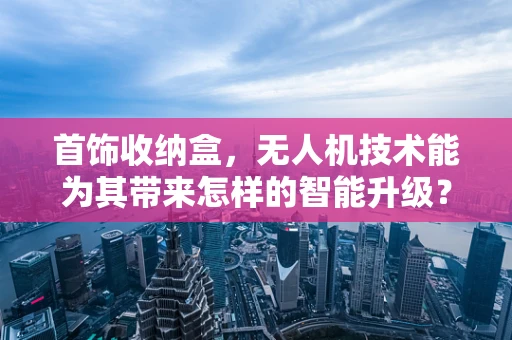 首饰收纳盒，无人机技术能为其带来怎样的智能升级？