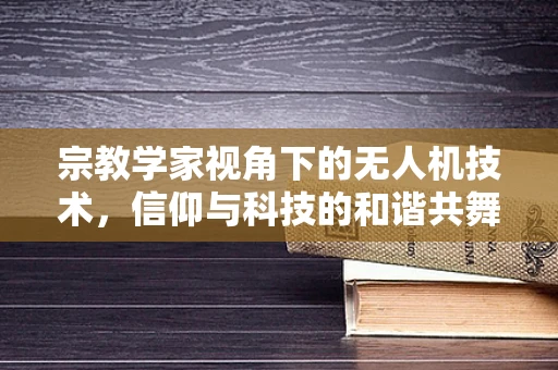 宗教学家视角下的无人机技术，信仰与科技的和谐共舞？