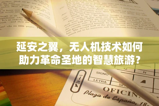 延安之翼，无人机技术如何助力革命圣地的智慧旅游？