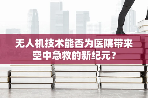 无人机技术能否为医院带来空中急救的新纪元？