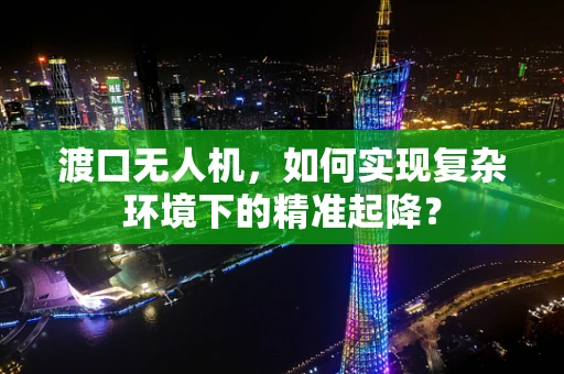 渡口无人机，如何实现复杂环境下的精准起降？