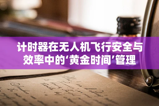 计时器在无人机飞行安全与效率中的‘黄金时间’管理