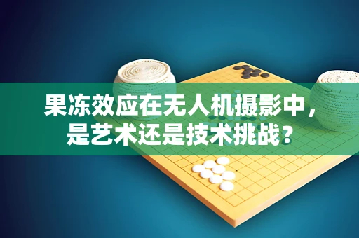 果冻效应在无人机摄影中，是艺术还是技术挑战？