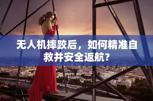 无人机摔跤后，如何精准自救并安全返航？