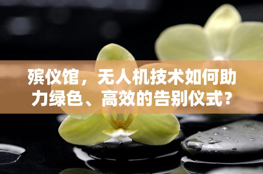 殡仪馆，无人机技术如何助力绿色、高效的告别仪式？