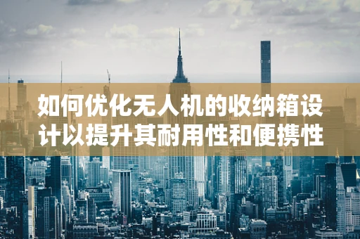 如何优化无人机的收纳箱设计以提升其耐用性和便携性？