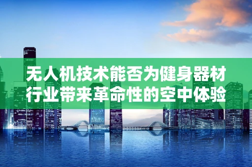 无人机技术能否为健身器材行业带来革命性的空中体验？