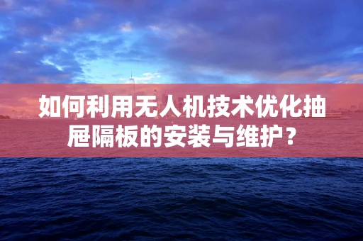 如何利用无人机技术优化抽屉隔板的安装与维护？