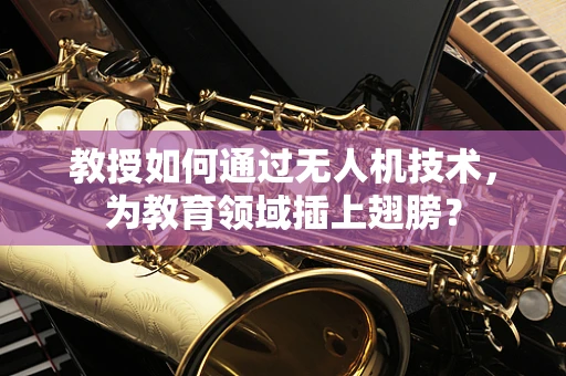 教授如何通过无人机技术，为教育领域插上翅膀？