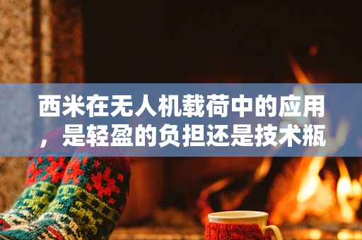 西米在无人机载荷中的应用，是轻盈的负担还是技术瓶颈？