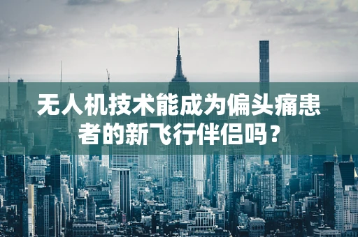 无人机技术能成为偏头痛患者的新飞行伴侣吗？
