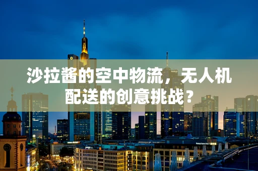 沙拉酱的空中物流，无人机配送的创意挑战？