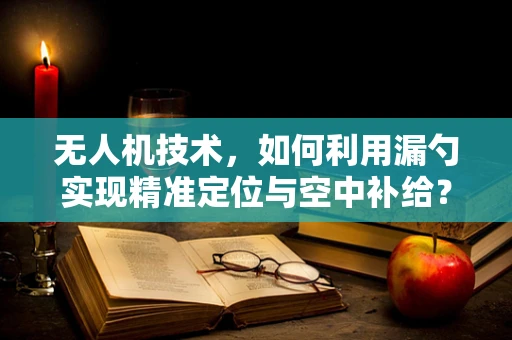 无人机技术，如何利用漏勺实现精准定位与空中补给？