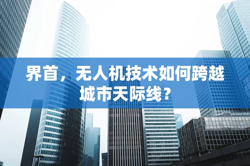 界首，无人机技术如何跨越城市天际线？