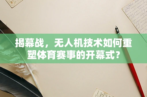揭幕战，无人机技术如何重塑体育赛事的开幕式？