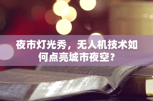 夜市灯光秀，无人机技术如何点亮城市夜空？