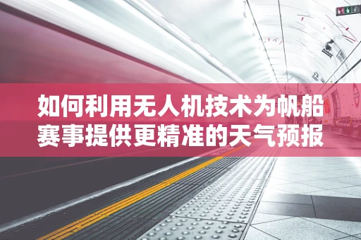 如何利用无人机技术为帆船赛事提供更精准的天气预报与安全监控？