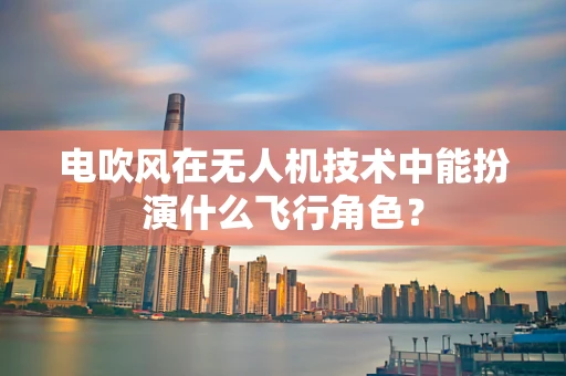 电吹风在无人机技术中能扮演什么飞行角色？