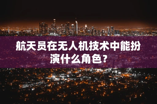 航天员在无人机技术中能扮演什么角色？