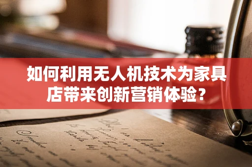 如何利用无人机技术为家具店带来创新营销体验？