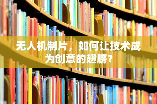无人机制片，如何让技术成为创意的翅膀？