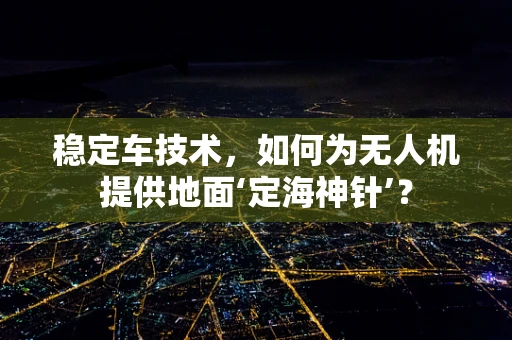 稳定车技术，如何为无人机提供地面‘定海神针’？