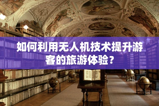 如何利用无人机技术提升游客的旅游体验？