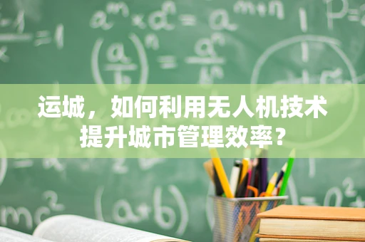 运城，如何利用无人机技术提升城市管理效率？