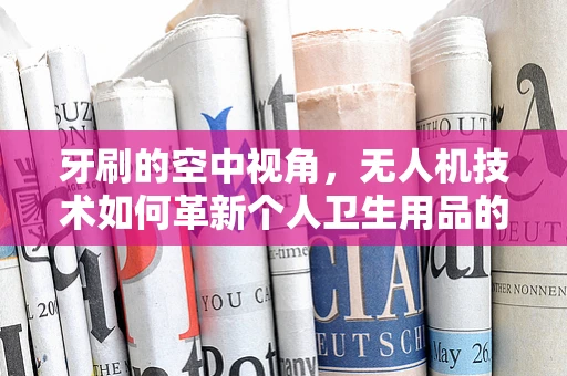 牙刷的空中视角，无人机技术如何革新个人卫生用品的监测与维护？