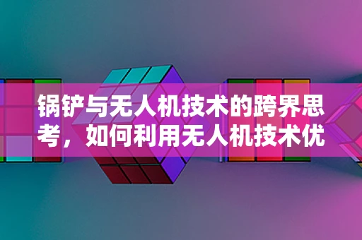 锅铲与无人机技术的跨界思考，如何利用无人机技术优化家庭烹饪？