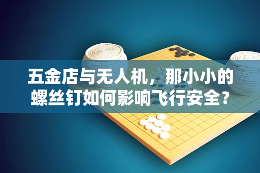 五金店与无人机，那小小的螺丝钉如何影响飞行安全？